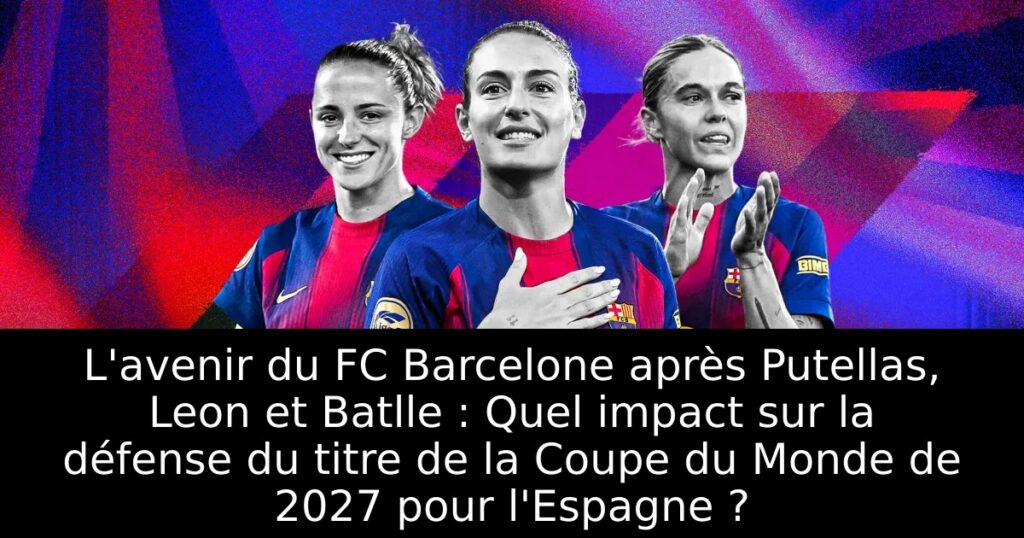 L&rsquo;avenir du FC Barcelone après Putellas, Leon et Batlle : Quel impact sur la défense du titre de la Coupe du Monde de 2027 pour l&rsquo;Espagne ?