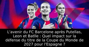 L&rsquo;avenir du FC Barcelone après Putellas, Leon et Batlle : Quel impact sur la défense du titre de la Coupe du Monde de 2027 pour l&rsquo;Espagne ?