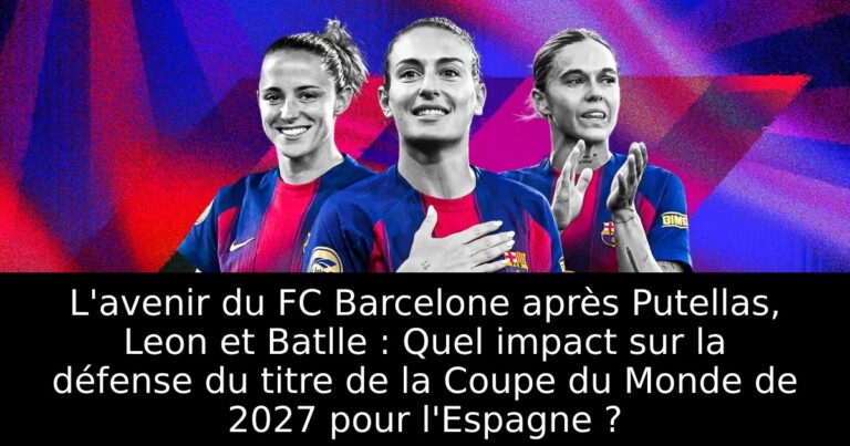 L'avenir du FC Barcelone après Putellas, Leon et Batlle : Quel impact sur la défense du titre de la Coupe du Monde de 2027 pour l'Espagne ?
