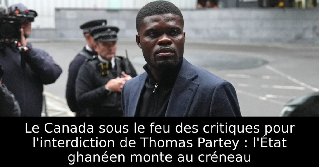Le Canada sous le feu des critiques pour l&rsquo;interdiction de Thomas Partey : l&rsquo;État ghanéen monte au créneau