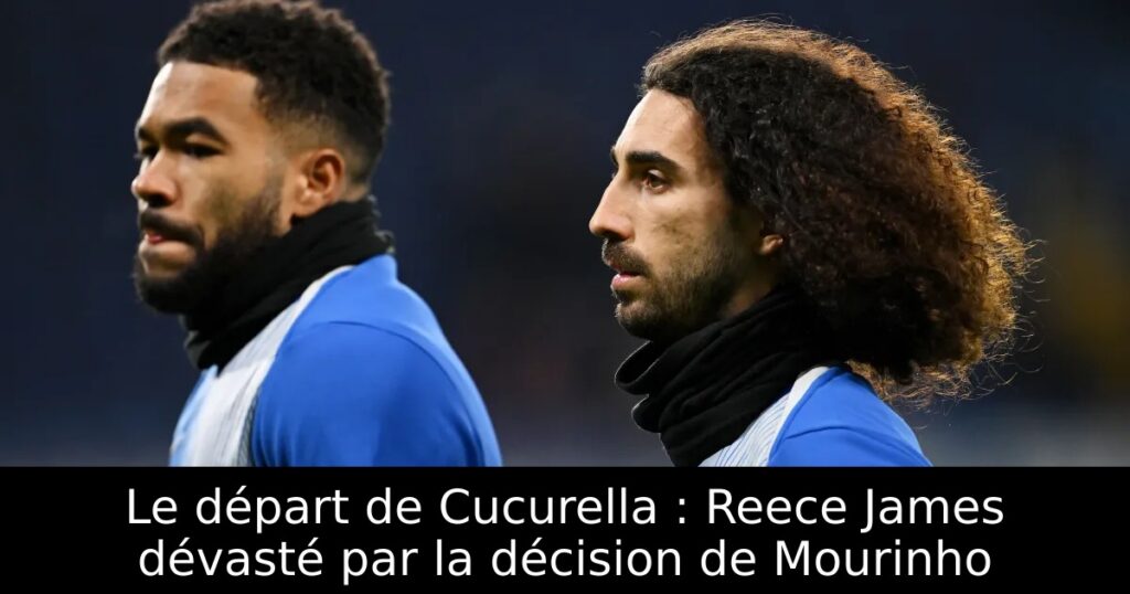 Le départ de Cucurella : Reece James dévasté par la décision de Mourinho