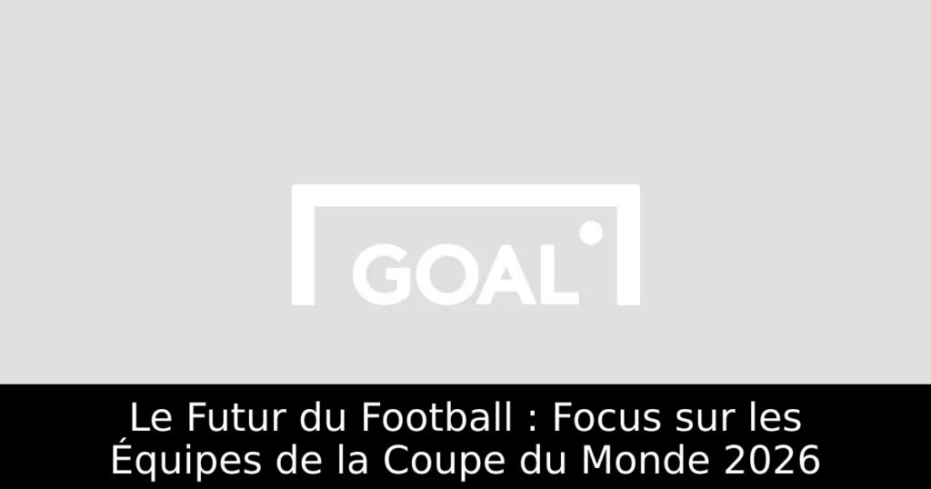 Le Futur du Football : Focus sur les Équipes de la Coupe du Monde 2026