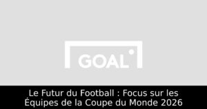 Le Futur du Football : Focus sur les Équipes de la Coupe du Monde 2026