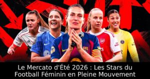 Le Mercato d&rsquo;Été 2026 : Les Stars du Football Féminin en Pleine Mouvement
