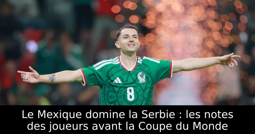 Le Mexique domine la Serbie : les notes des joueurs avant la Coupe du Monde