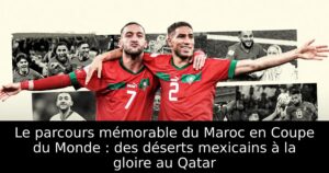 Le parcours mémorable du Maroc en Coupe du Monde : des déserts mexicains à la gloire au Qatar