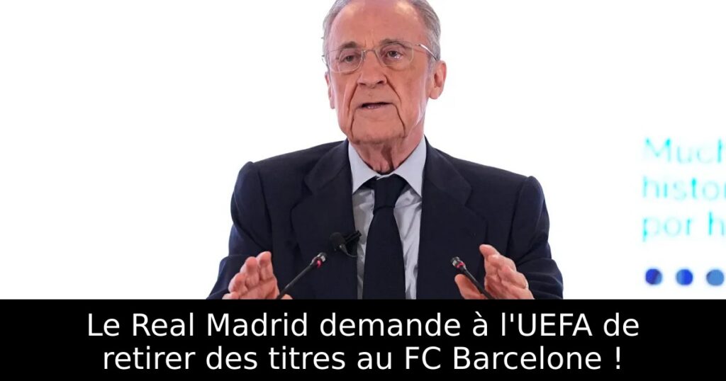 Le Real Madrid demande à l&rsquo;UEFA de retirer des titres au FC Barcelone !