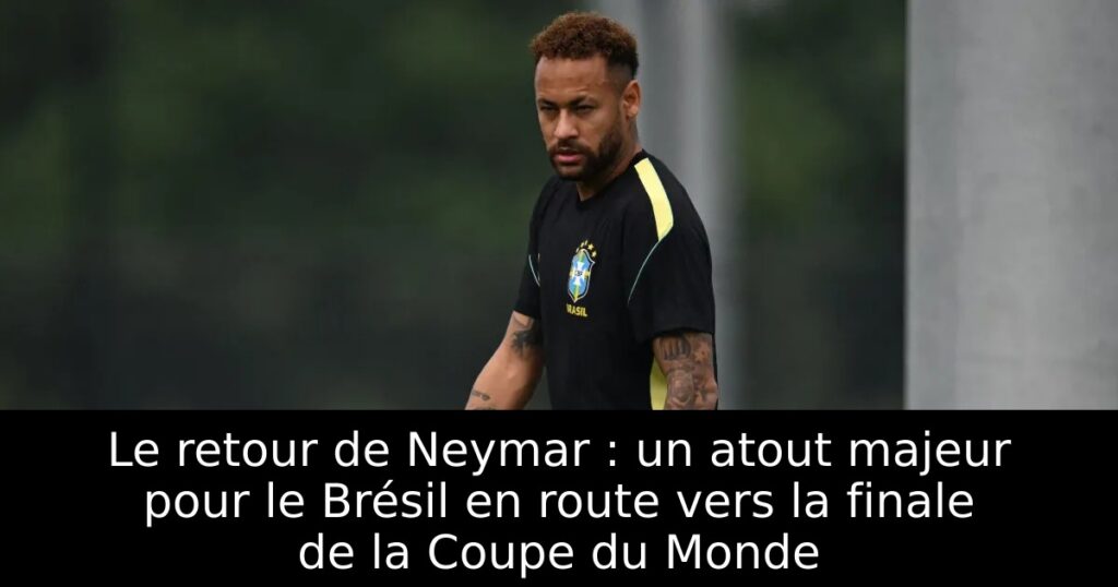 Le retour de Neymar : un atout majeur pour le Brésil en route vers la finale de la Coupe du Monde