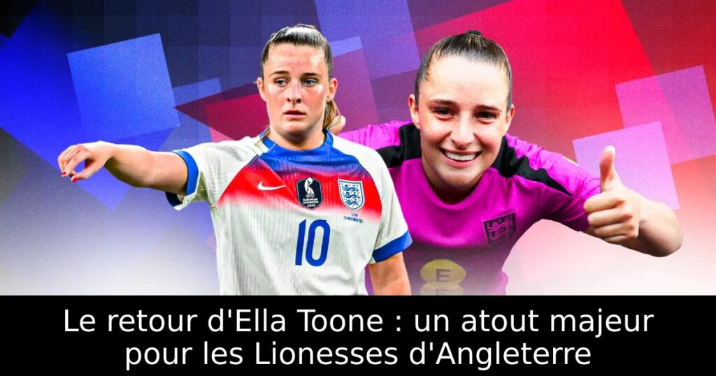 Le retour d&rsquo;Ella Toone : un atout majeur pour les Lionesses d&rsquo;Angleterre