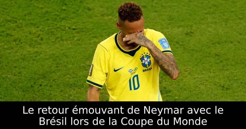 Le retour émouvant de Neymar avec le Brésil lors de la Coupe du Monde