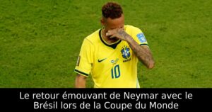 Le retour émouvant de Neymar avec le Brésil lors de la Coupe du Monde