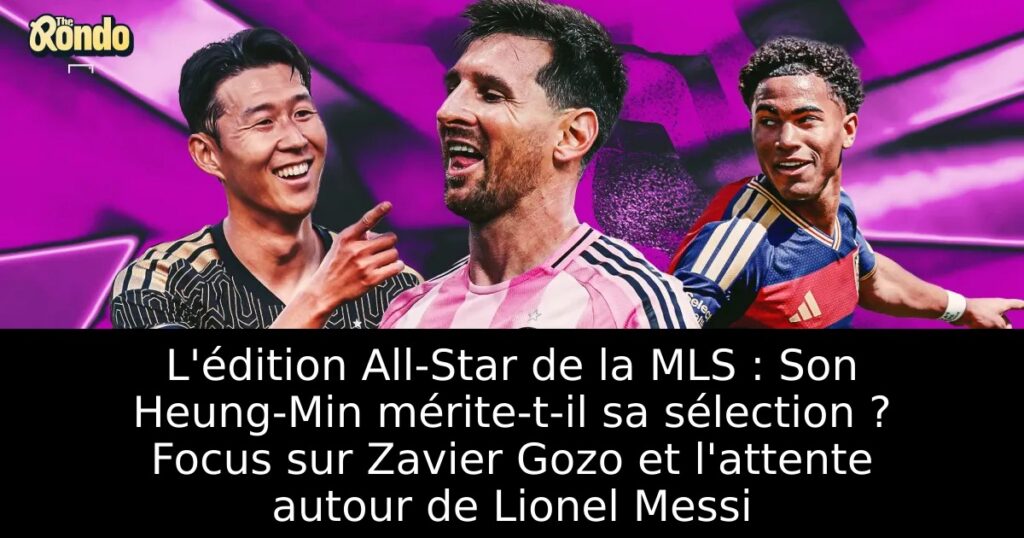 L&rsquo;édition All-Star de la MLS : Son Heung-Min mérite-t-il sa sélection ? Focus sur Zavier Gozo et l&rsquo;attente autour de Lionel Messi