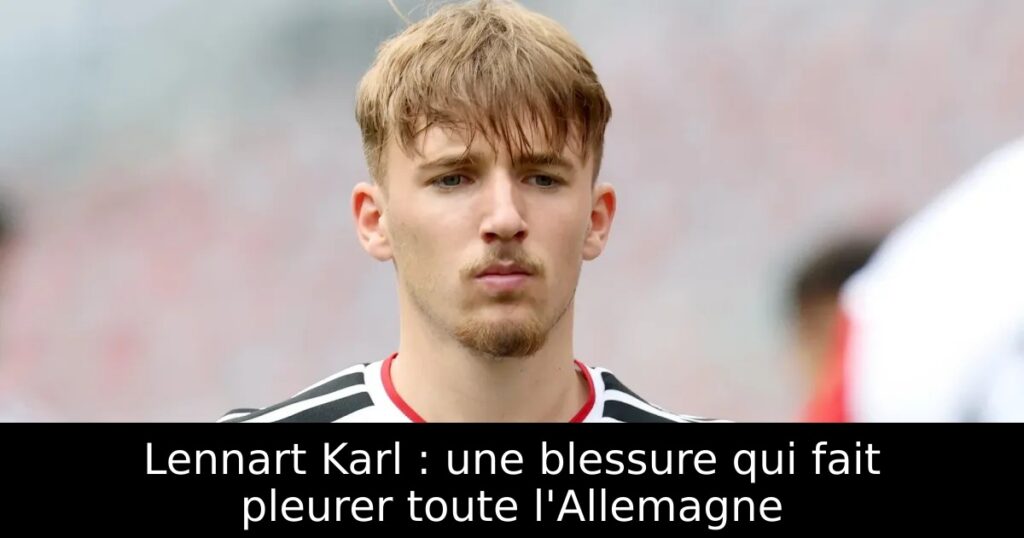 Lennart Karl : une blessure qui fait pleurer toute l&rsquo;Allemagne