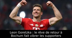 Leon Goretzka : le rêve de retour à Bochum fait vibrer les supporters