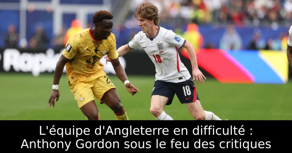 L&rsquo;équipe d&rsquo;Angleterre en difficulté : Anthony Gordon sous le feu des critiques