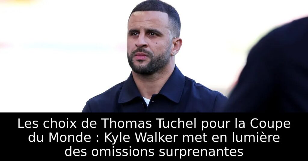 Les choix de Thomas Tuchel pour la Coupe du Monde : Kyle Walker met en lumière des omissions surprenantes