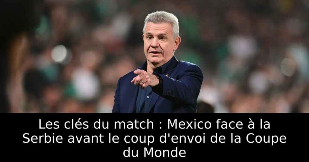 Les clés du match : Mexico face à la Serbie avant le coup d&rsquo;envoi de la Coupe du Monde