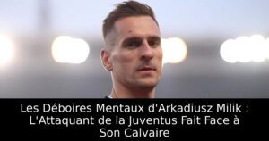 Les Déboires Mentaux d&rsquo;Arkadiusz Milik : L&rsquo;Attaquant de la Juventus Fait Face à Son Calvaire