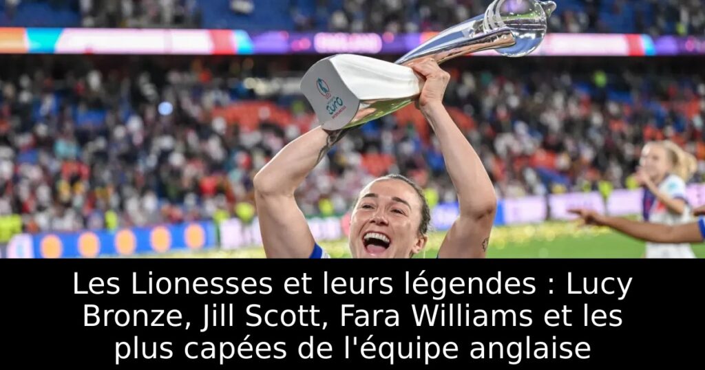 Les Lionesses et leurs légendes : Lucy Bronze, Jill Scott, Fara Williams et les plus capées de l&rsquo;équipe anglaise