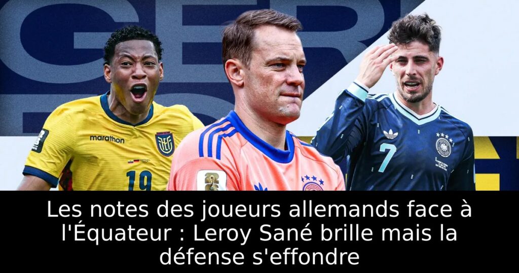 Les notes des joueurs allemands face à l&rsquo;Équateur : Leroy Sané brille mais la défense s&rsquo;effondre