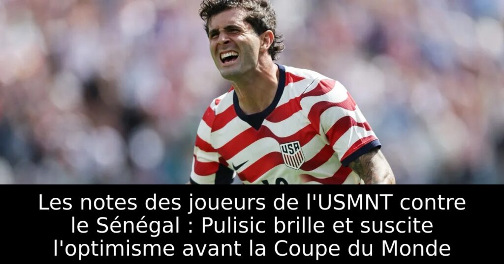 Les notes des joueurs de l&rsquo;USMNT contre le Sénégal : Pulisic brille et suscite l&rsquo;optimisme avant la Coupe du Monde