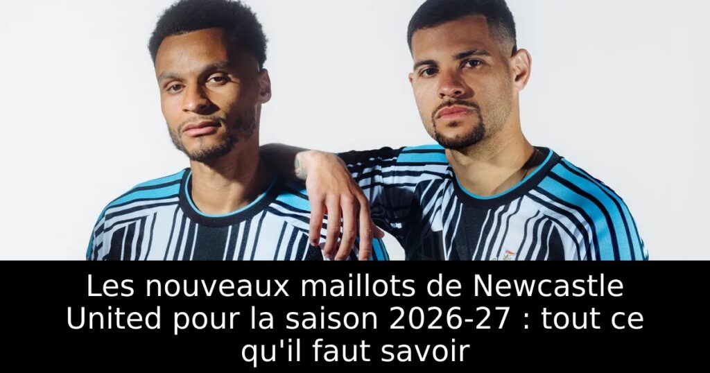 Les nouveaux maillots de Newcastle United pour la saison 2026-27 : tout ce qu&rsquo;il faut savoir
