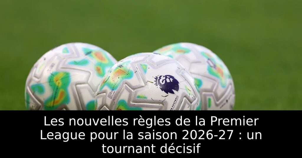 Les nouvelles règles de la Premier League pour la saison 2026-27 : un tournant décisif