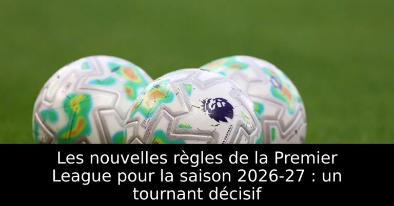 Les nouvelles règles de la Premier League pour la saison 2026-27 : un tournant décisif