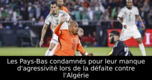 Les Pays-Bas condamnés pour leur manque d&rsquo;agressivité lors de la défaite contre l&rsquo;Algérie