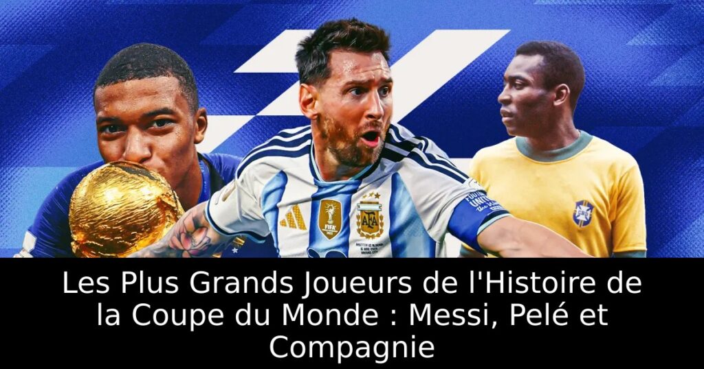Les Plus Grands Joueurs de l&rsquo;Histoire de la Coupe du Monde : Messi, Pelé et Compagnie