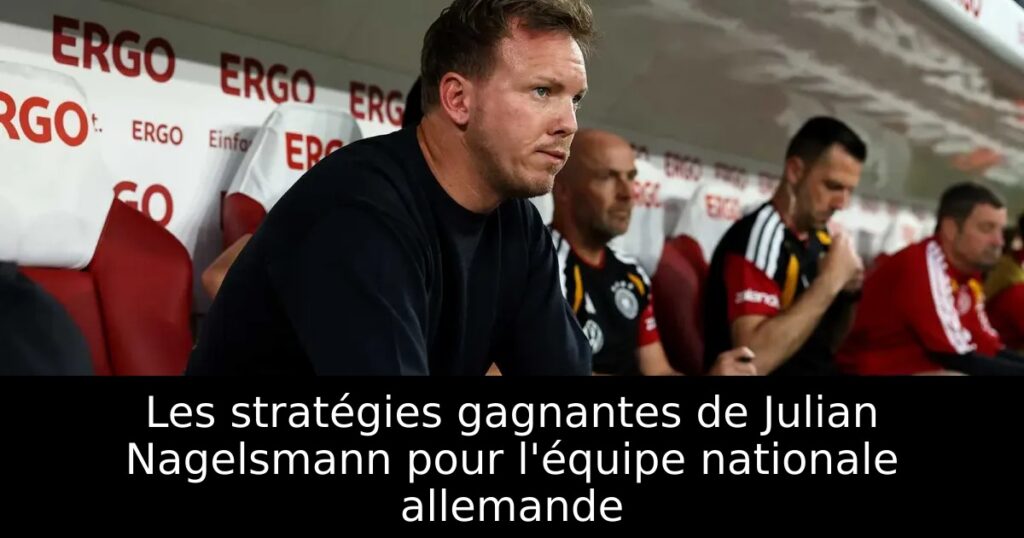 Les stratégies gagnantes de Julian Nagelsmann pour l&rsquo;équipe nationale allemande