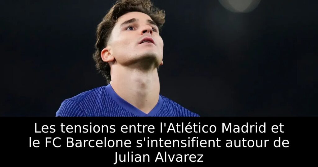 Les tensions entre l&rsquo;Atlético Madrid et le FC Barcelone s&rsquo;intensifient autour de Julian Alvarez