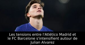 Les tensions entre l&rsquo;Atlético Madrid et le FC Barcelone s&rsquo;intensifient autour de Julian Alvarez