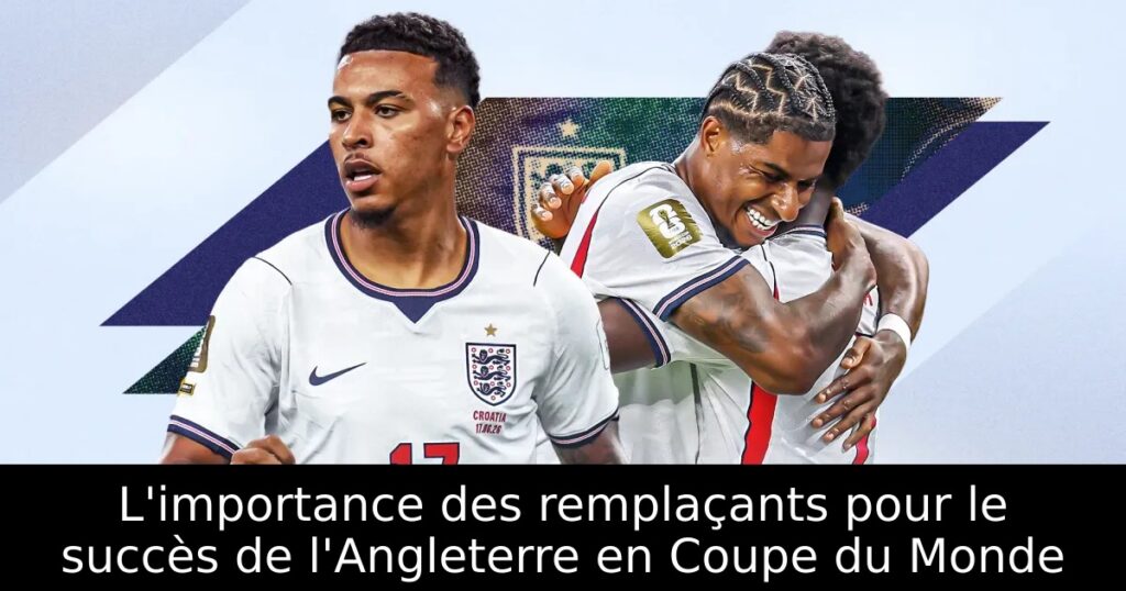 L&rsquo;importance des remplaçants pour le succès de l&rsquo;Angleterre en Coupe du Monde