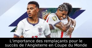 L&rsquo;importance des remplaçants pour le succès de l&rsquo;Angleterre en Coupe du Monde