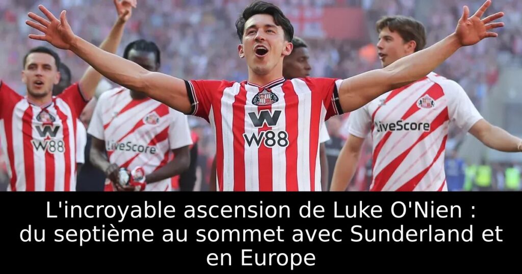 L&rsquo;incroyable ascension de Luke O&rsquo;Nien : du septième au sommet avec Sunderland et en Europe