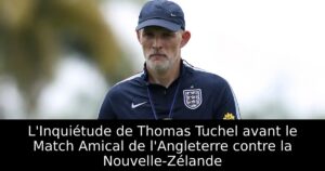 L&rsquo;Inquiétude de Thomas Tuchel avant le Match Amical de l&rsquo;Angleterre contre la Nouvelle-Zélande