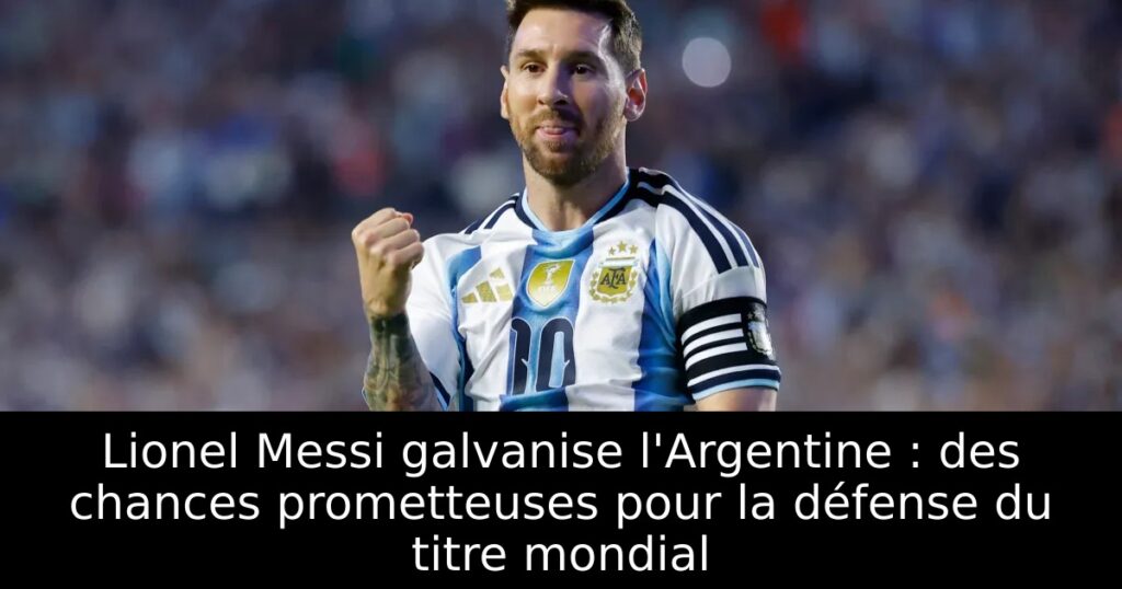 Lionel Messi galvanise l&rsquo;Argentine : des chances prometteuses pour la défense du titre mondial