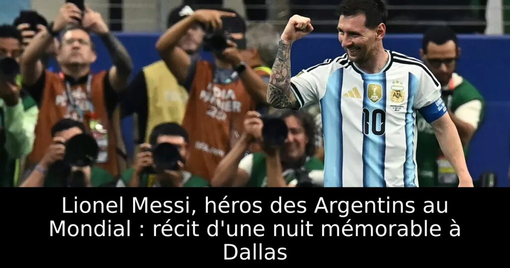 Lionel Messi, héros des Argentins au Mondial : récit d&rsquo;une nuit mémorable à Dallas
