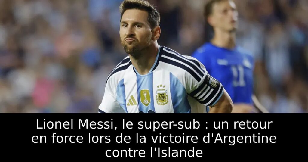 Lionel Messi, le super-sub : un retour en force lors de la victoire d&rsquo;Argentine contre l&rsquo;Islande