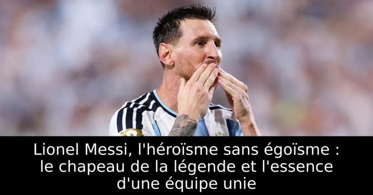 Lionel Messi, l'héroïsme sans égoïsme : le chapeau de la légende et l'essence d'une équipe unie