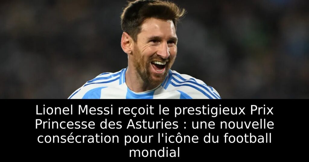 Lionel Messi reçoit le prestigieux Prix Princesse des Asturies : une nouvelle consécration pour l&rsquo;icône du football mondial