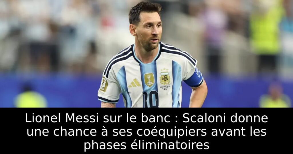 Lionel Messi sur le banc : Scaloni donne une chance à ses coéquipiers avant les phases éliminatoires
