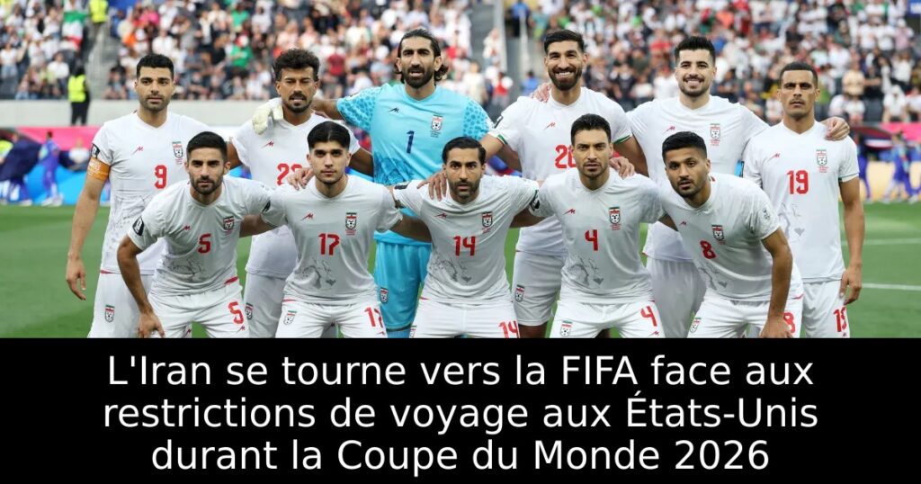 L&rsquo;Iran se tourne vers la FIFA face aux restrictions de voyage aux États-Unis durant la Coupe du Monde 2026