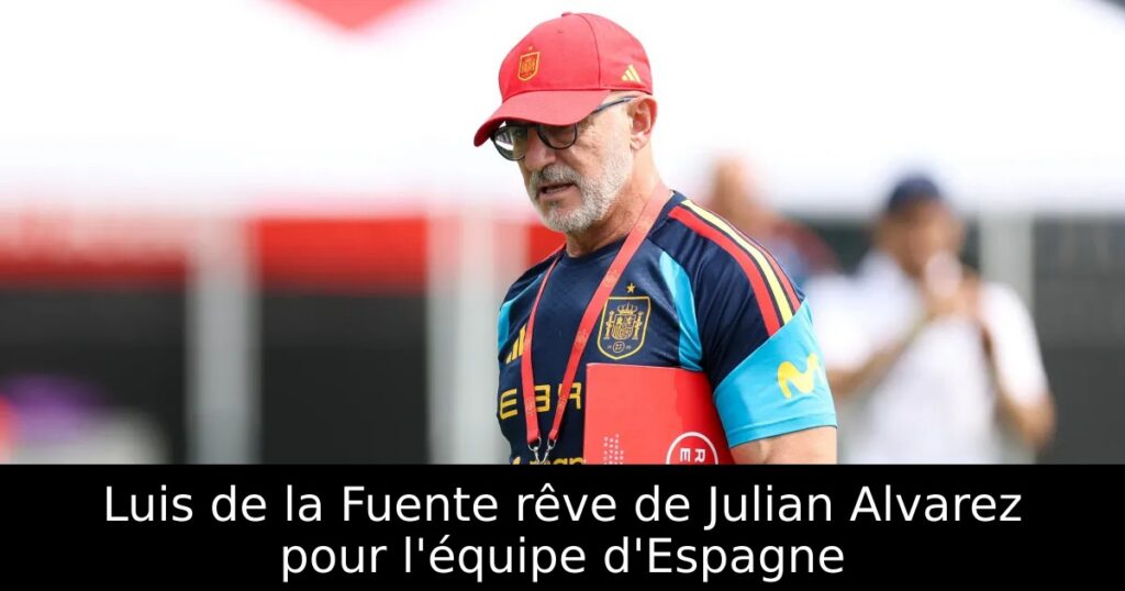 Luis de la Fuente rêve de Julian Alvarez pour l&rsquo;équipe d&rsquo;Espagne