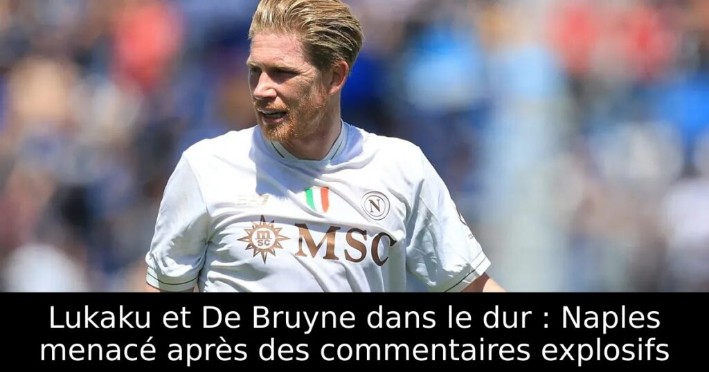 Lukaku et De Bruyne dans le dur : Naples menacé après des commentaires explosifs