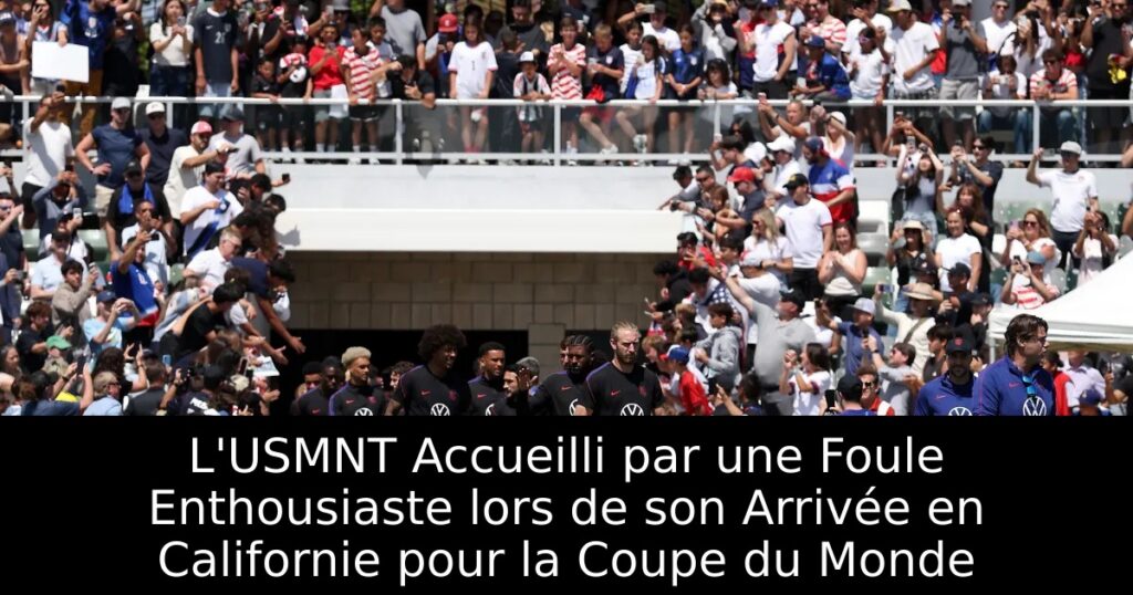 L&rsquo;USMNT Accueilli par une Foule Enthousiaste lors de son Arrivée en Californie pour la Coupe du Monde