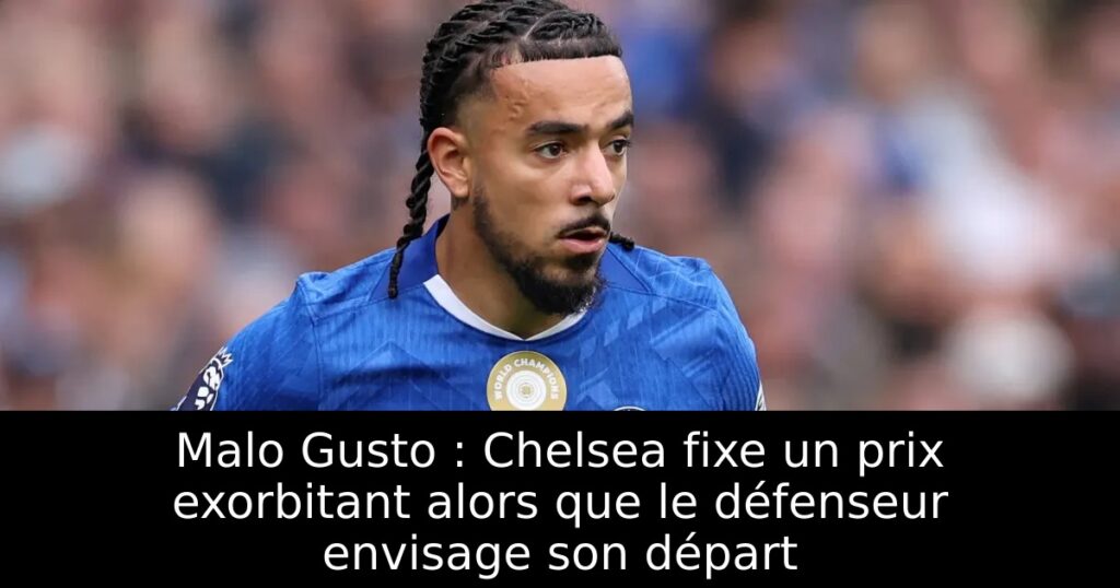 Malo Gusto : Chelsea fixe un prix exorbitant alors que le défenseur envisage son départ