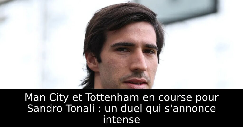 Man City et Tottenham en course pour Sandro Tonali : un duel qui s&rsquo;annonce intense