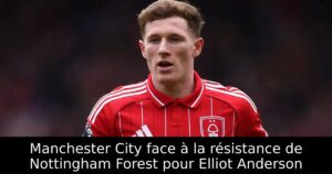 Manchester City face à la résistance de Nottingham Forest pour Elliot Anderson